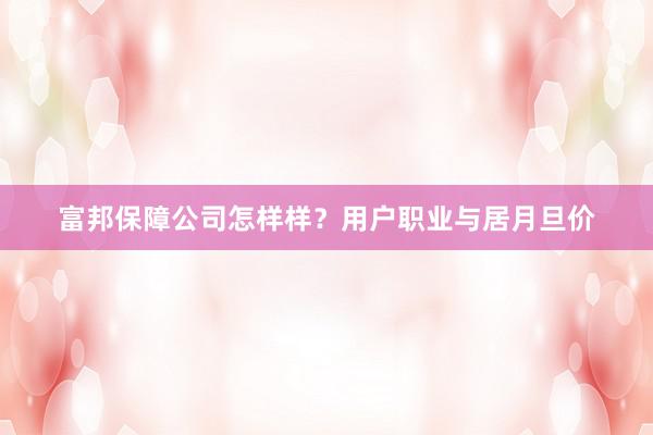 富邦保障公司怎样样？用户职业与居月旦价