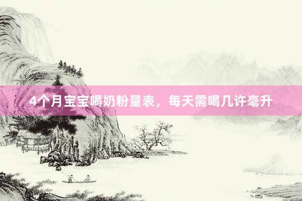 4个月宝宝喝奶粉量表，每天需喝几许毫升